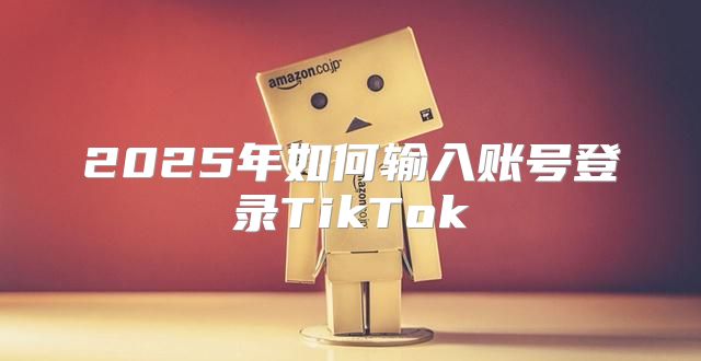 2025年如何输入账号登录TikTok