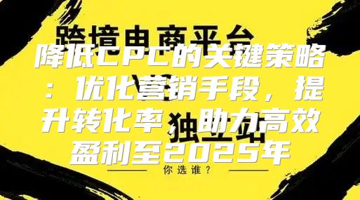 降低CPC的关键策略：优化营销手段，提升转化率，助力高效盈利至2025年