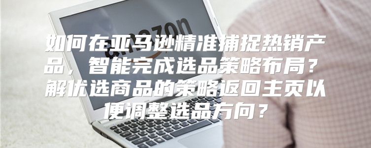 如何在亚马逊精准捕捉热销产品，智能完成选品策略布局？瞭解优选商品的策略返回主页以便调整选品方向？