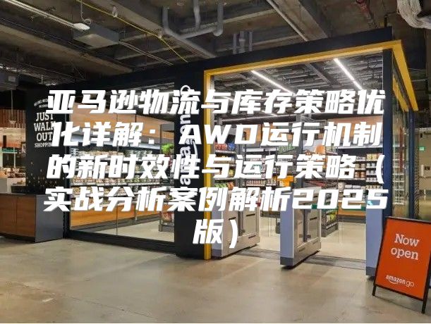 亚马逊物流与库存策略优化详解：AWD运行机制的新时效性与运行策略实战分析案例解析2025版