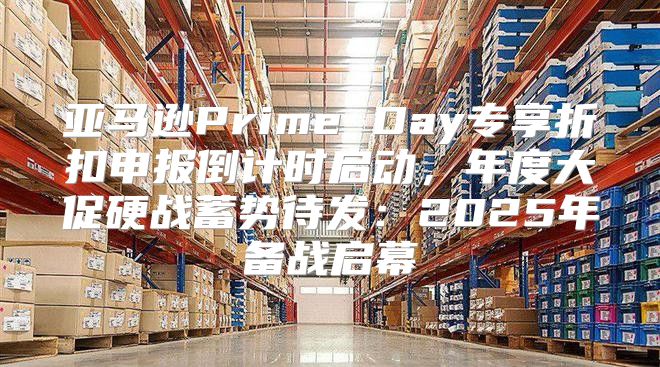 亚马逊Prime Day专享折扣申报倒计时启动，年度大促硬战蓄势待发：2025年备战启幕