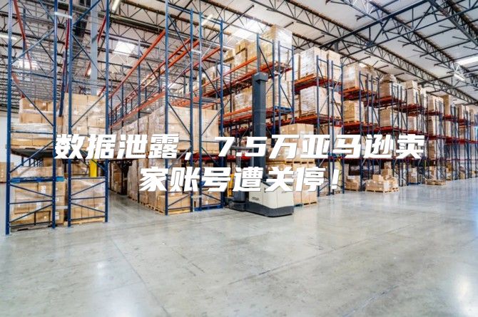 数据泄露，7.5万亚马逊卖家账号遭关停！