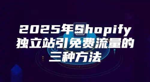 2025年Shopify独立站引免费流量的三种方法