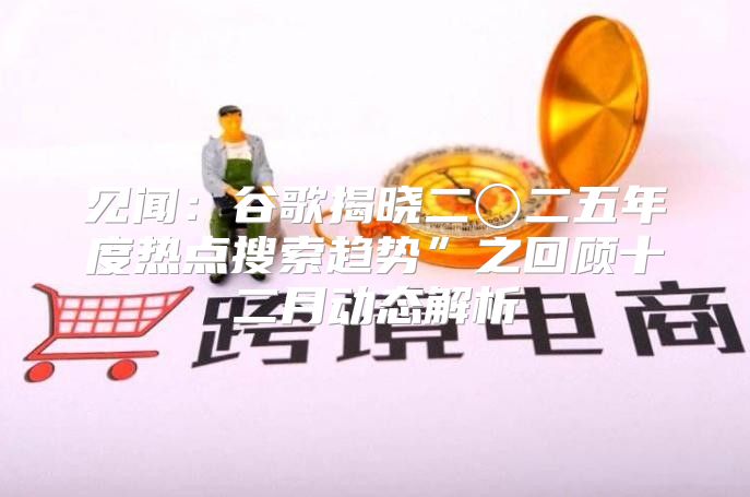 见闻：谷歌揭晓二〇二五年度热点搜索趋势”之回顾十二月动态解析