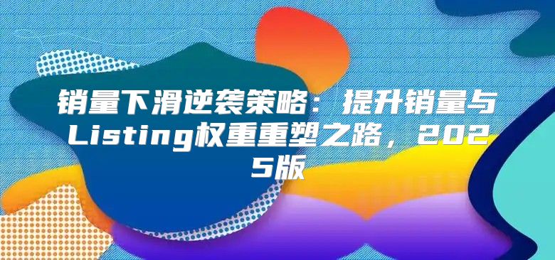 销量下滑逆袭策略：提升销量与Listing权重重塑之路，2025版