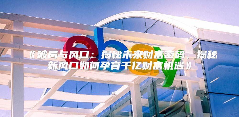 破局与风口：揭秘未来财富密码，揭秘新风口如何孕育千亿财富机遇