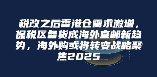 税改之后香港仓需求激增，保税区备货成海外直邮新趋势，海外购或将转变战略聚焦2025