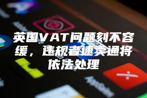 英国VAT问题刻不容缓，违规者速卖通将依法处理