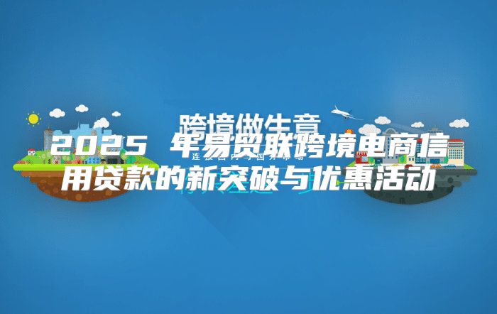 2025 年易贸联跨境电商信用贷款的新突破与优惠活动