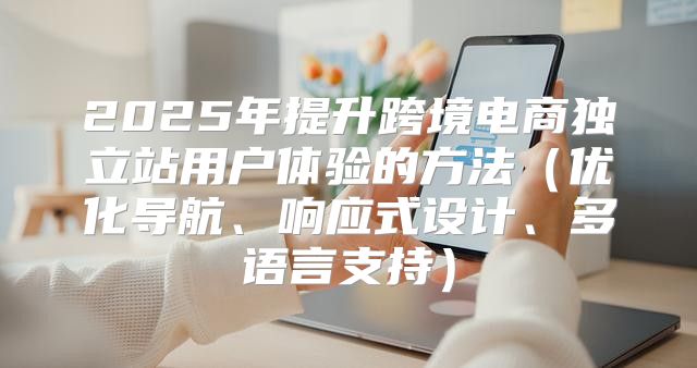 2025年提升跨境电商独立站用户体验的方法优化导航、响应式设计、多语言支持