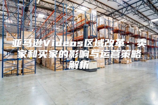 亚马逊Videos区域改革：卖家和买家的影响与运营策略解析