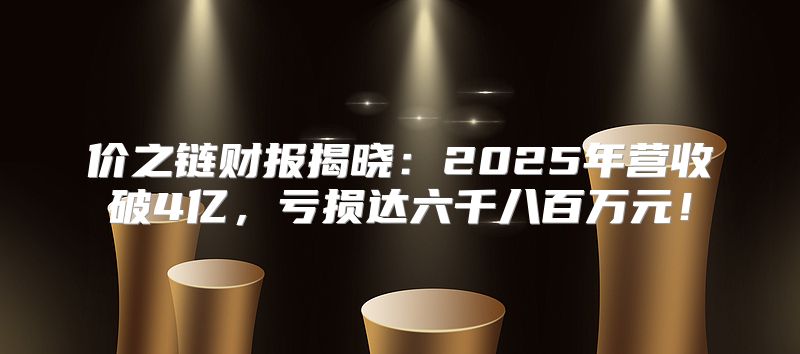 价之链财报揭晓：2025年营收破4亿，亏损达六千八百万元！
