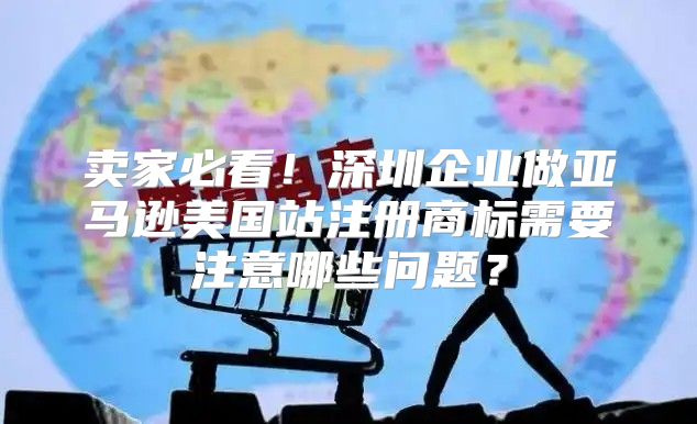 卖家必看！深圳企业做亚马逊美国站注册商标需要注意哪些问题？
