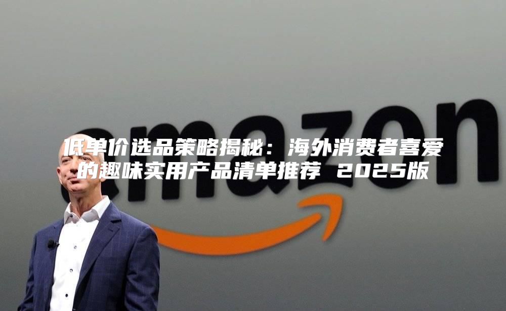 低单价选品策略揭秘：海外消费者喜爱的趣味实用产品清单推荐 2025版