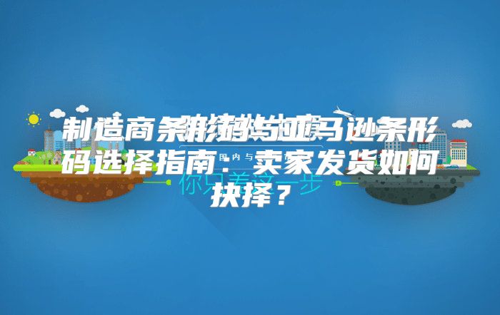 制造商条形码与亚马逊条形码选择指南：卖家发货如何抉择？