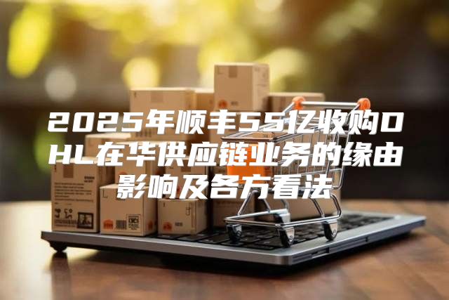 2025年顺丰55亿收购DHL在华供应链业务的缘由影响及各方看法