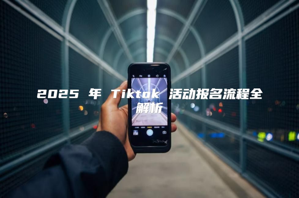 2025 年 Tiktok 活动报名流程全解析