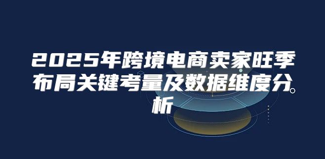 2025年跨境电商卖家旺季布局关键考量及数据维度分析