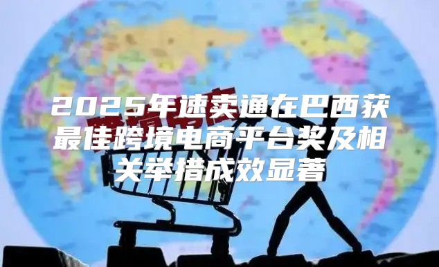 2025年速卖通在巴西获最佳跨境电商平台奖及相关举措成效显著