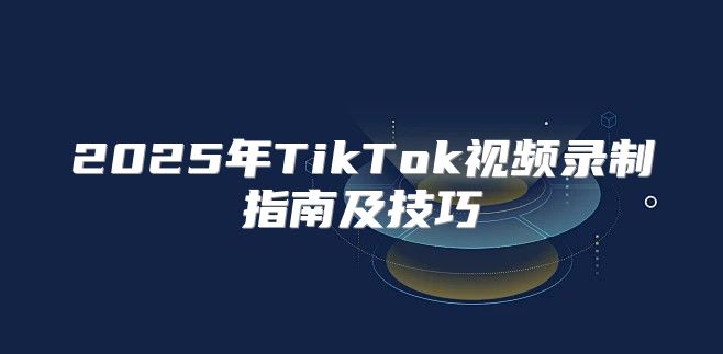 2025年TikTok视频录制指南及技巧