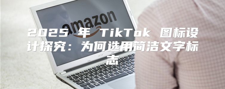 2025 年 TikTok 图标设计探究：为何选用简洁文字标志