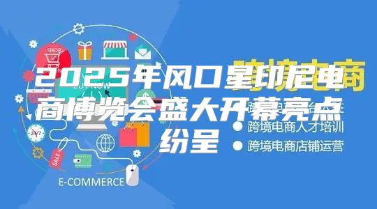 2025年风口星印尼电商博览会盛大开幕亮点纷呈