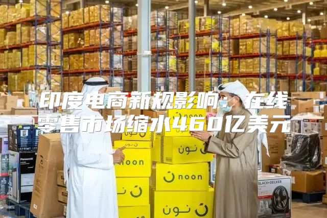 印度电商新规影响：在线零售市场缩水460亿美元
