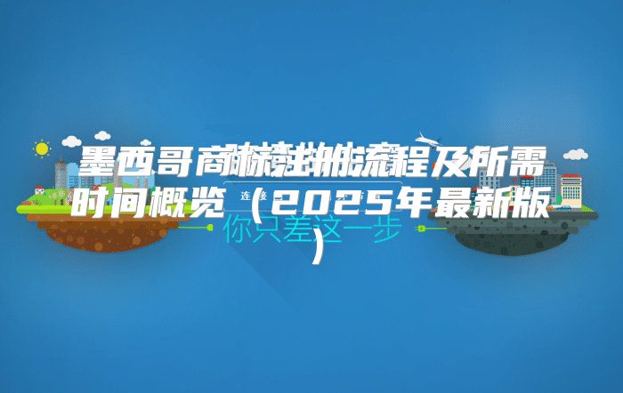 墨西哥商标注册流程及所需时间概览2025年最新版