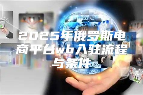 2025年俄罗斯电商平台wb入驻流程与条件