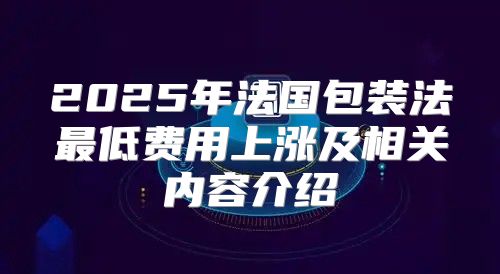 2025年法国包装法最低费用上涨及相关内容介绍