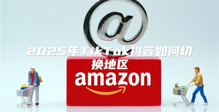2025年TikTok抖音如何切换地区