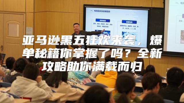 亚马逊黑五狂欢来袭，爆单秘籍你掌握了吗？全新攻略助你满载而归