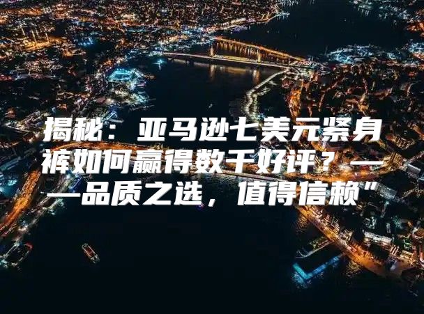 揭秘：亚马逊七美元紧身裤如何赢得数千好评？——品质之选，值得信赖”