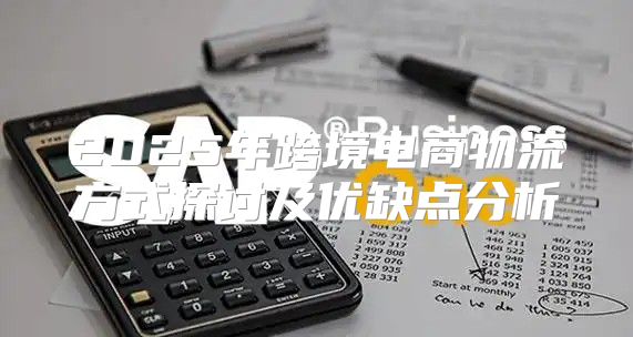 2025年跨境电商物流方式探讨及优缺点分析