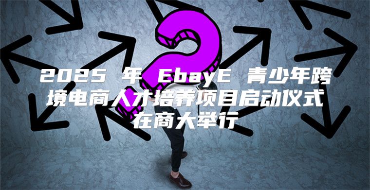 2025 年 EbayE 青少年跨境电商人才培养项目启动仪式在商大举行