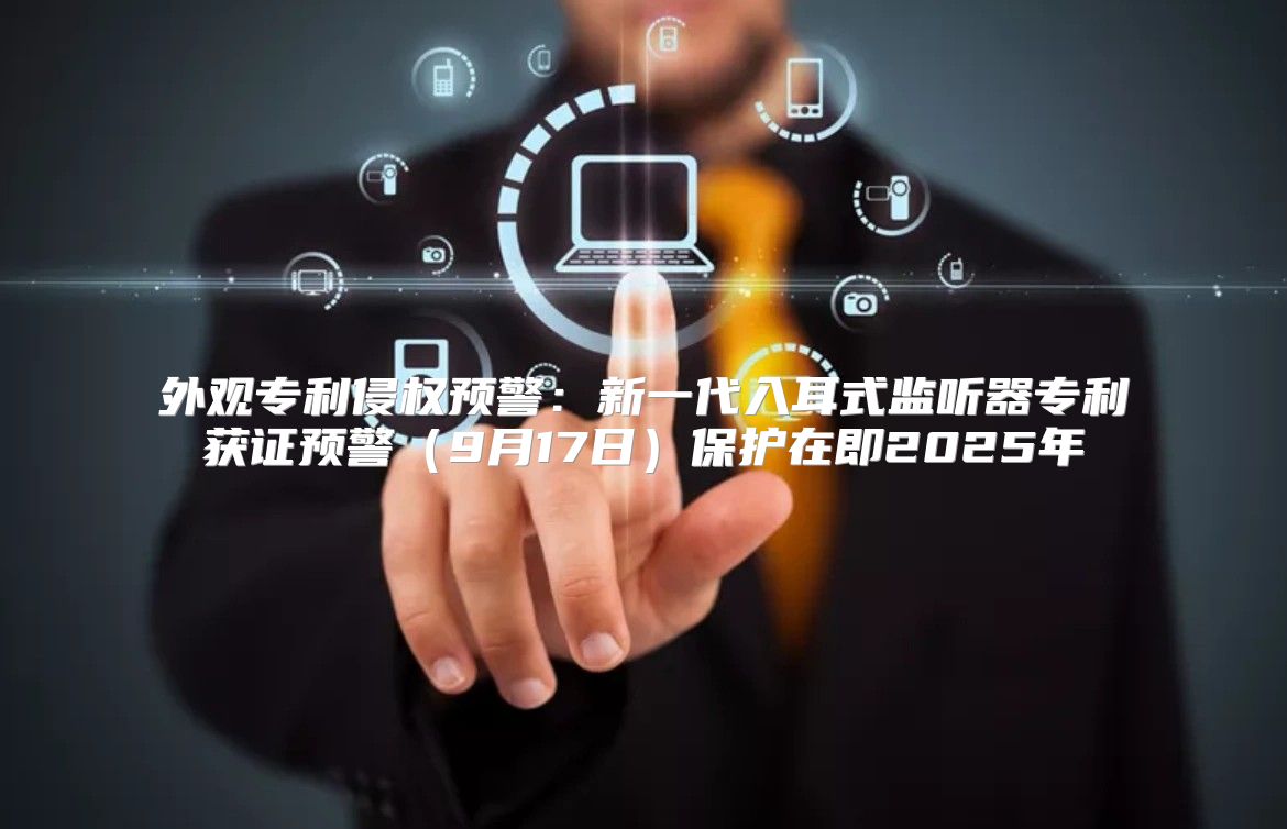 外观专利侵权预警：新一代入耳式监听器专利获证预警9月17日保护在即2025年