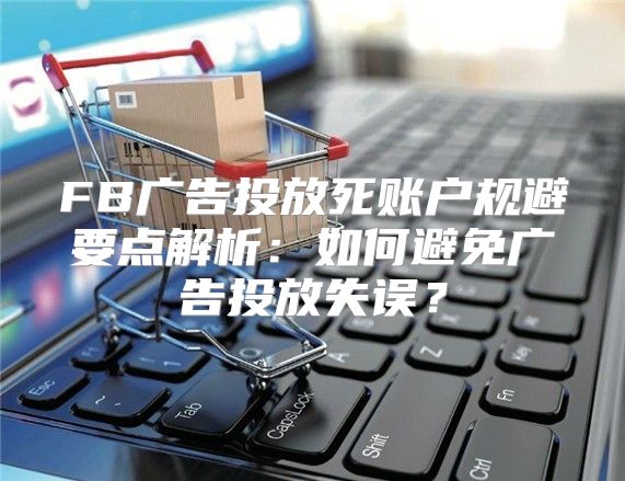 FB广告投放死账户规避要点解析：如何避免广告投放失误？