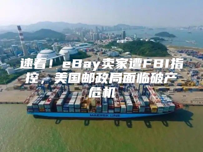 速看！eBay卖家遭FBI指控，美国邮政局面临破产危机