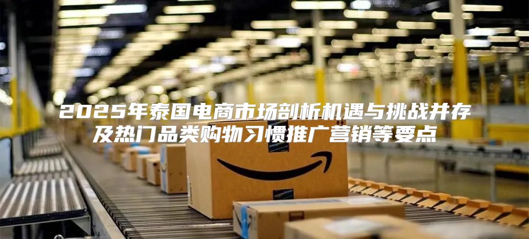 2025年泰国电商市场剖析机遇与挑战并存及热门品类购物习惯推广营销等要点