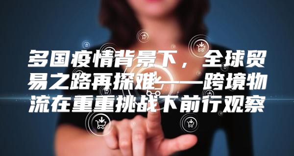 多国疫情背景下，全球贸易之路再探难——跨境物流在重重挑战下前行观察