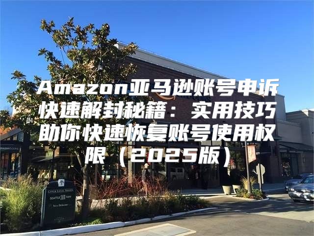 Amazon亚马逊账号申诉快速解封秘籍：实用技巧助你快速恢复账号使用权限2025版