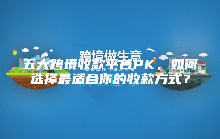 五大跨境收款平台PK，如何选择最适合你的收款方式？