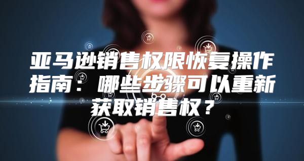 亚马逊销售权限恢复操作指南：哪些步骤可以重新获取销售权？