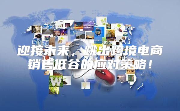 迎接未来，跳出跨境电商销售低谷的应对策略！
