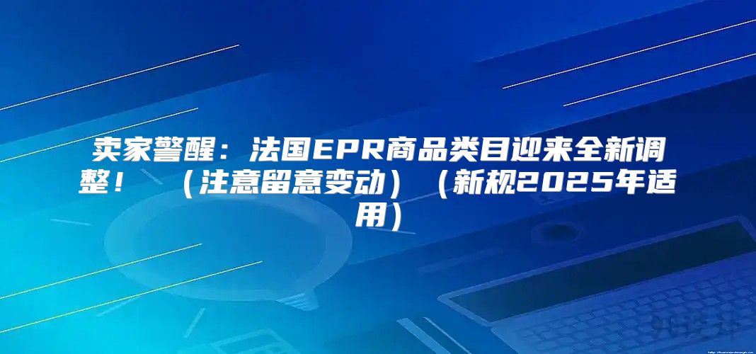 卖家警醒：法国EPR商品类目迎来全新调整！ 注意留意变动新规2025年适用