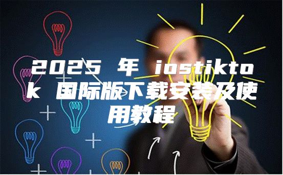 2025 年 iostiktok 国际版下载安装及使用教程