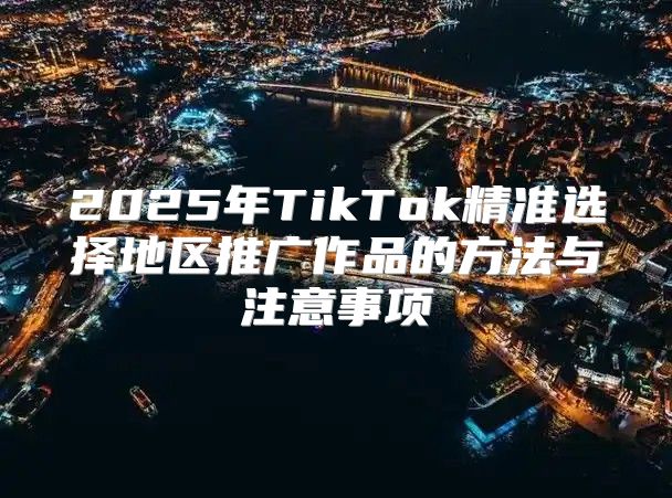 2025年TikTok精准选择地区推广作品的方法与注意事项