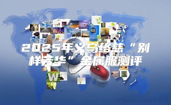2025年义乌络慈“别样芳华”金属服测评