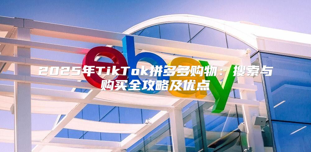 2025年TikTok拼多多购物：搜索与购买全攻略及优点
