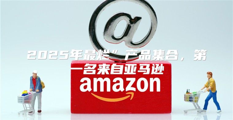 2025年最烂”产品集合，第一名来自亚马逊